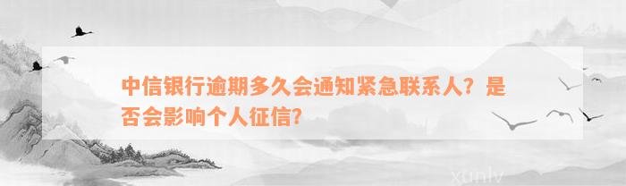 中信银行逾期多久会通知紧急联系人？是否会影响个人征信？