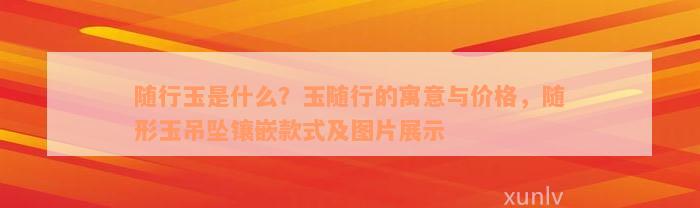 随行玉是什么？玉随行的寓意与价格，随形玉吊坠镶嵌款式及图片展示