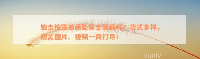 铂金镶玉石吊坠男士能戴吗？款式多样，精美图片、视频一网打尽！