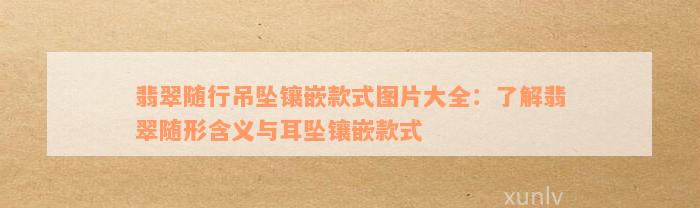 翡翠随行吊坠镶嵌款式图片大全：了解翡翠随形含义与耳坠镶嵌款式