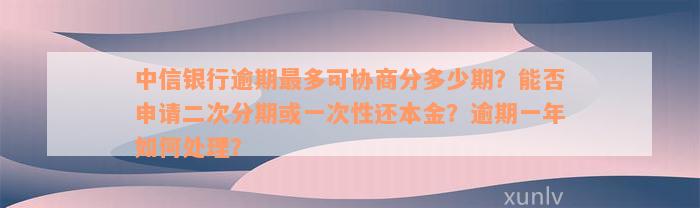 中信银行逾期最多可协商分多少期？能否申请二次分期或一次性还本金？逾期一年如何处理？