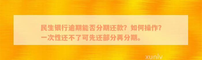 民生银行逾期能否分期还款？如何操作？一次性还不了可先还部分再分期。