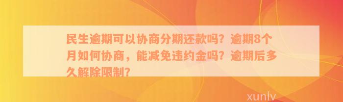 民生逾期可以协商分期还款吗？逾期8个月如何协商，能减免违约金吗？逾期后多久解除限制？