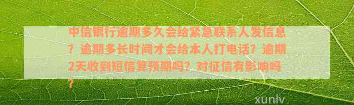 中信银行逾期多久会给紧急联系人发信息？逾期多长时间才会给本人打电话？逾期2天收到短信算预期吗？对征信有影响吗？