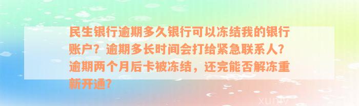 民生银行逾期多久银行可以冻结我的银行账户？逾期多长时间会打给紧急联系人？逾期两个月后卡被冻结，还完能否解冻重新开通？