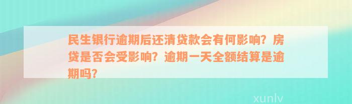 民生银行逾期后还清贷款会有何影响？房贷是否会受影响？逾期一天全额结算是逾期吗？