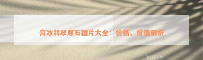 高冰翡翠原石图片大全：价格、价值解析