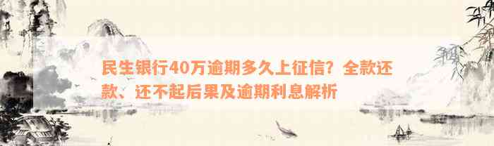 民生银行40万逾期多久上征信？全款还款、还不起后果及逾期利息解析