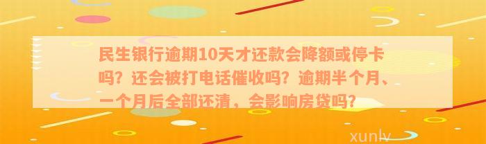 民生银行逾期10天才还款会降额或停卡吗？还会被打电话催收吗？逾期半个月、一个月后全部还清，会影响房贷吗？