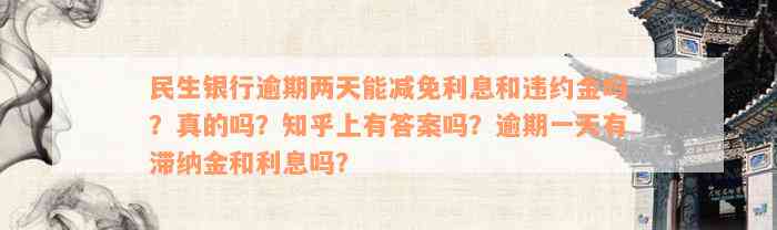 民生银行逾期两天能减免利息和违约金吗？真的吗？知乎上有答案吗？逾期一天有滞纳金和利息吗？