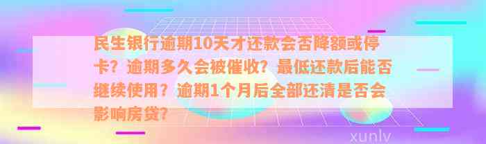 民生银行逾期10天才还款会否降额或停卡？逾期多久会被催收？最低还款后能否继续使用？逾期1个月后全部还清是否会影响房贷？