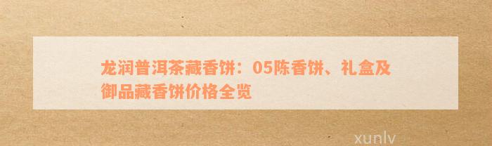 龙润普洱茶藏香饼：05陈香饼、礼盒及御品藏香饼价格全览