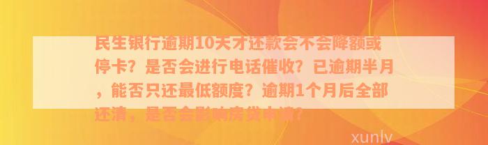 民生银行逾期10天才还款会不会降额或停卡？是否会进行电话催收？已逾期半月，能否只还最低额度？逾期1个月后全部还清，是否会影响房贷申请？