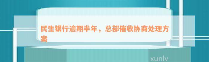 民生银行逾期半年，总部催收协商处理方案