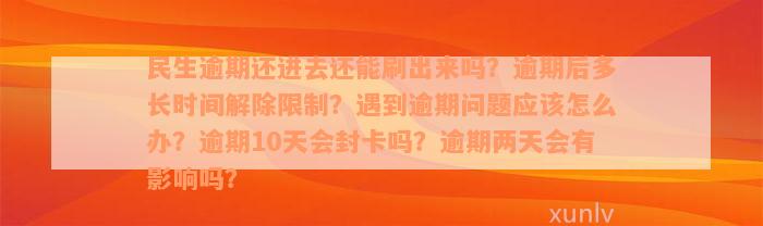 民生逾期还进去还能刷出来吗？逾期后多长时间解除限制？遇到逾期问题应该怎么办？逾期10天会封卡吗？逾期两天会有影响吗？