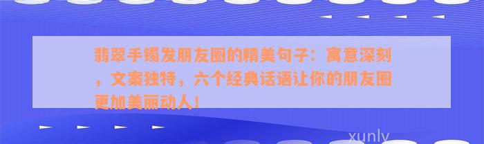 翡翠手镯发朋友圈的精美句子：寓意深刻，文案独特，六个经典话语让你的朋友圈更加美丽动人！