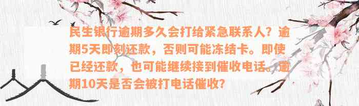 民生银行逾期多久会打给紧急联系人？逾期5天即刻还款，否则可能冻结卡。即使已经还款，也可能继续接到催收电话。逾期10天是否会被打电话催收？