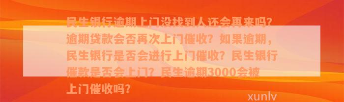 民生银行逾期上门没找到人还会再来吗？逾期贷款会否再次上门催收？如果逾期，民生银行是否会进行上门催收？民生银行催款是否会上门？民生逾期3000会被上门催收吗？