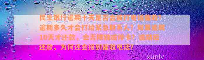 民生银行逾期十天是否会被打电话催收？逾期多久才会打给紧急联系人？如果逾期10天才还款，会否降额或停卡？逾期后还款，为何还会接到催收电话？