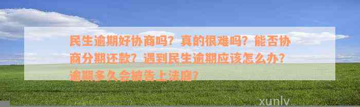 民生逾期好协商吗？真的很难吗？能否协商分期还款？遇到民生逾期应该怎么办？逾期多久会被告上法庭？