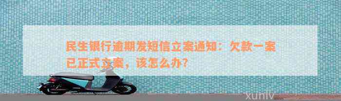 民生银行逾期发短信立案通知：欠款一案已正式立案，该怎么办？