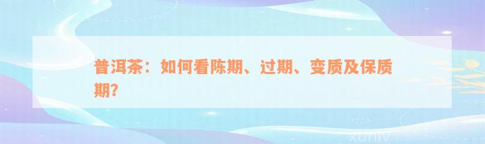 普洱茶：如何看陈期、过期、变质及保质期？