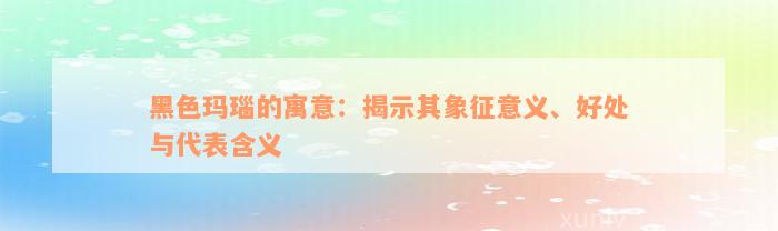 黑色玛瑙的寓意：揭示其象征意义、好处与代表含义