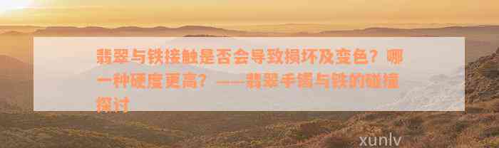 翡翠与铁接触是否会导致损坏及变色？哪一种硬度更高？——翡翠手镯与铁的碰撞探讨