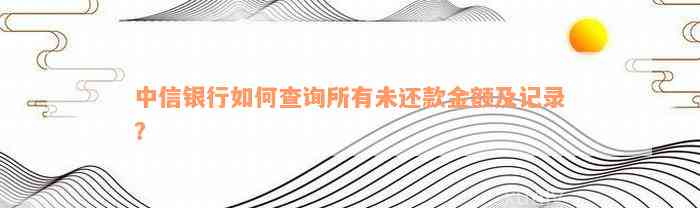 中信银行如何查询所有未还款金额及记录？