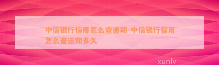 中信银行信用怎么查逾期-中信银行信用怎么查逾期多久