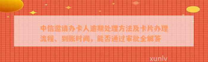 中信邀请办卡人逾期处理方法及卡片办理流程、到账时间，能否通过审批全解答