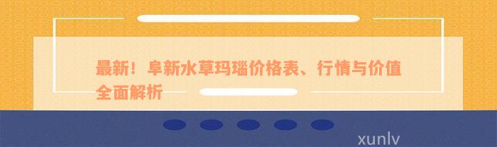 最新！阜新水草玛瑙价格表、行情与价值全面解析