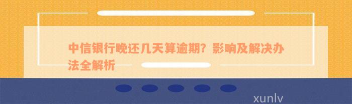 中信银行晚还几天算逾期？影响及解决办法全解析