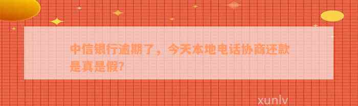 中信银行逾期了，今天本地电话协商还款是真是假？