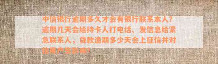 中信银行逾期多久才会有银行联系本人？逾期几天会给持卡人打电话、发信息给紧急联系人，贷款逾期多少天会上征信并对信用产生影响？