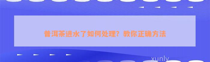 普洱茶进水了如何处理？教你正确方法