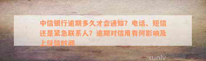 中信银行逾期多久才会通知？电话、短信还是紧急联系人？逾期对信用有何影响及上征信时间