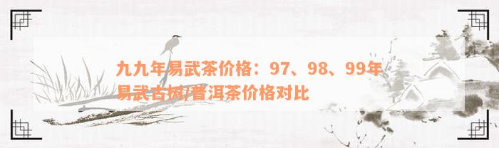 九九年易武茶价格：97、98、99年易武古树/普洱茶价格对比