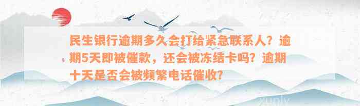 民生银行逾期多久会打给紧急联系人？逾期5天即被催款，还会被冻结卡吗？逾期十天是否会被频繁电话催收？