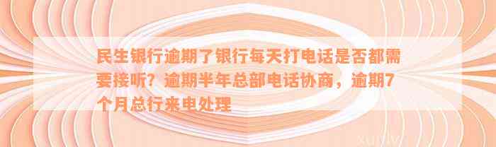 民生银行逾期了银行每天打电话是否都需要接听？逾期半年总部电话协商，逾期7个月总行来电处理