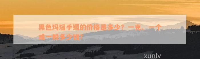 黑色玛瑙手镯的价格是多少？一克、一个或一般多少钱？