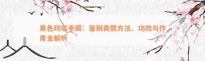 黑色玛瑙手镯：鉴别真假方法、功效与作用全解析