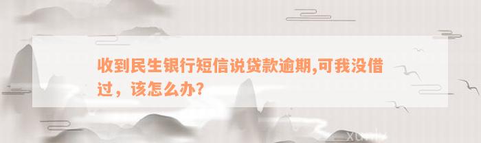 收到民生银行短信说贷款逾期,可我没借过，该怎么办？