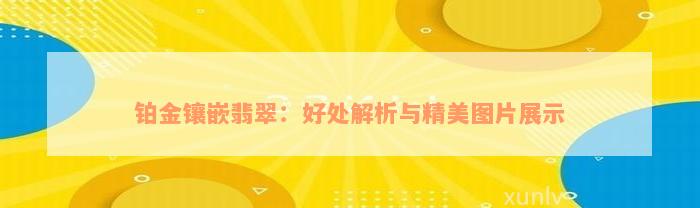 铂金镶嵌翡翠：好处解析与精美图片展示