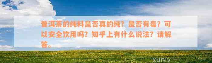 普洱茶的纯料是否真的纯？是否有毒？可以安全饮用吗？知乎上有什么说法？请解答。