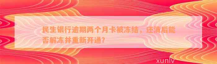 民生银行逾期两个月卡被冻结，还清后能否解冻并重新开通？