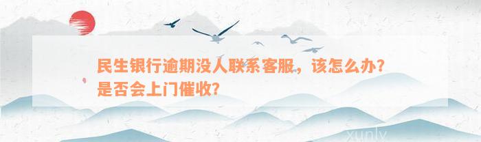 民生银行逾期没人联系客服，该怎么办？是否会上门催收？