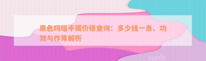 黑色玛瑙手镯价格查询：多少钱一条、功效与作用解析