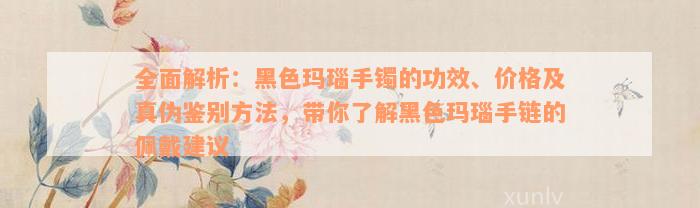 全面解析：黑色玛瑙手镯的功效、价格及真伪鉴别方法，带你了解黑色玛瑙手链的佩戴建议