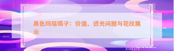 黑色玛瑙镯子：价值、透光问题与花纹展示